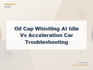 Oil Cap Whistling at Idle vs Acceleration: Causes and Fixes