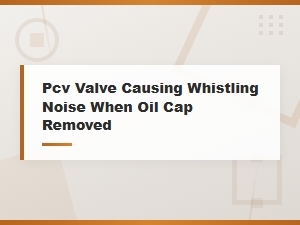 Pcv Valve Causing Whistling Noise When Oil Cap Removed