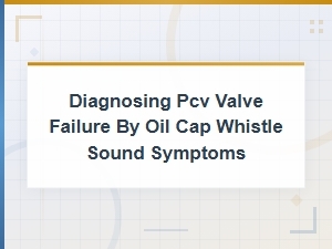 Diagnosing Pcv Valve Failure by Oil Cap Whistle Sound Symptoms