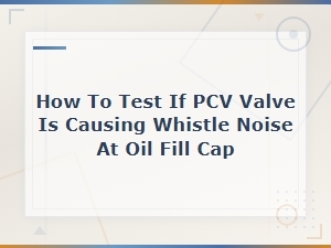 How to Test If a Pcv Valve Is Causing Whistle Noise at the Oil Fill Cap