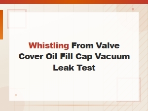 Whistling From Valve Cover Oil Fill Cap Vacuum Leak Test