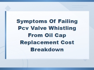 Pcv Valve Failure Symptoms, Whistling Noise & Replacement Cost Breakdown