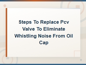 Steps to Replace Pcv Valve to Eliminate Whistling Noise From Oil Cap